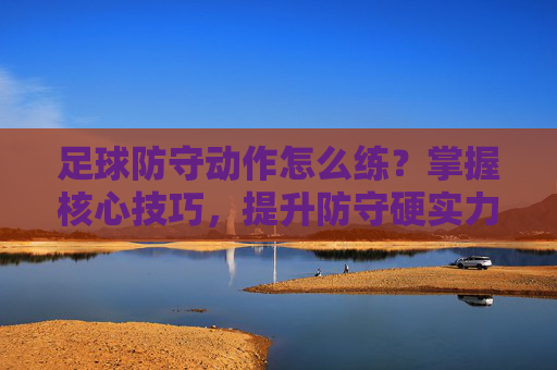 足球防守动作怎么练?掌握核心技巧,提升防守硬实力,足球防守动作训练,掌握核心技巧,提升硬实力 足球防守动作怎么练?掌握核心技巧,提升防守硬实力,足球防守动作训练,掌握核心技巧,提升硬实力