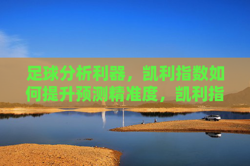 足球分析利器,凯利指数如何提升预测精准度,凯利指数,提升足球预测精准度的分析利器 足球分析利器,凯利指数如何提升预测精准度,凯利指数,提升足球预测精准度的分析利器