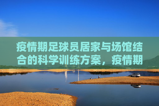 疫情期足球员居家与场馆结合的科学训练方案，疫情期足球运动员居家与场馆结合科学训练方案