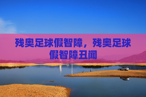 残奥足球假智障,残奥足球假智障丑闻 残奥足球假智障,残奥足球假智障丑闻