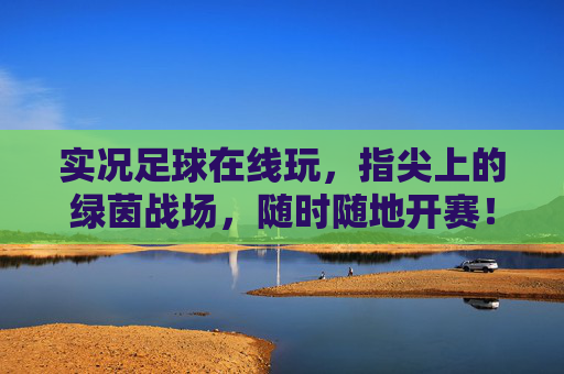 实况足球在线玩，指尖上的绿茵战场，随时随地开赛！实况足球指尖随时开赛
