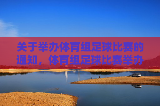 关于举办体育组足球比赛的通知,体育组足球比赛举办通知 关于举办体育组足球比赛的通知,体育组足球比赛举办通知