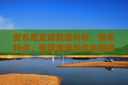 安东尼足球数据分析,技术特点、表现波动与优化路径 安东尼足球数据分析,技术特点、表现波动与优化路径