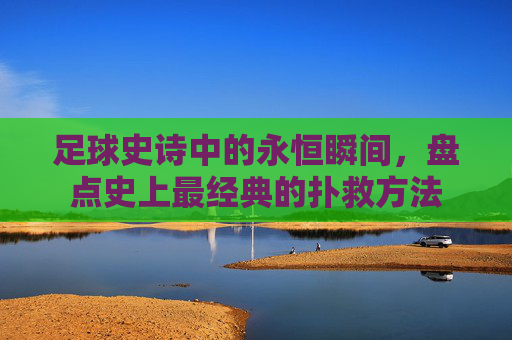 足球史诗中的永恒瞬间,盘点史上最经典的扑救方法 足球史诗中的永恒瞬间,盘点史上最经典的扑救方法