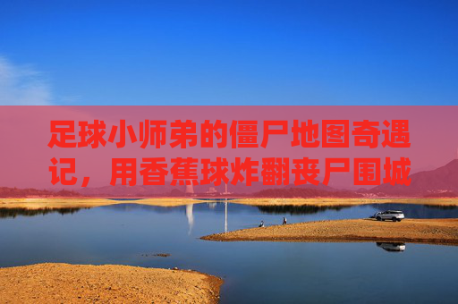 足球小师弟的僵尸地图奇遇记,用香蕉球炸翻丧尸围城! 足球小师弟的僵尸地图奇遇记,用香蕉球炸翻丧尸围城!