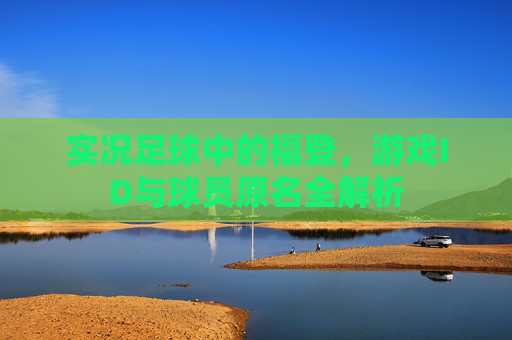 实况足球中的福登,游戏ID与球员原名全解析 实况足球中的福登,游戏ID与球员原名全解析