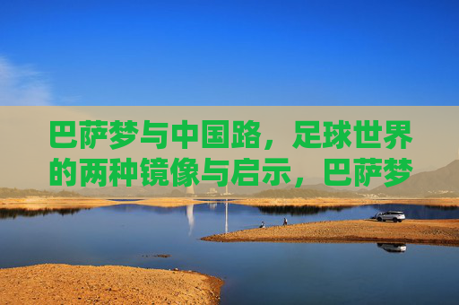 巴萨梦与中国路,足球世界的两种镜像与启示,巴萨梦与中国路,足球世界的镜像启示 巴萨梦与中国路,足球世界的两种镜像与启示,巴萨梦与中国路,足球世界的镜像启示