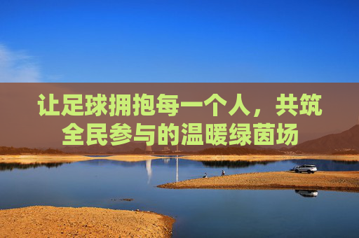 让足球拥抱每一个人,共筑全民参与的温暖绿茵场 让足球拥抱每一个人,共筑全民参与的温暖绿茵场