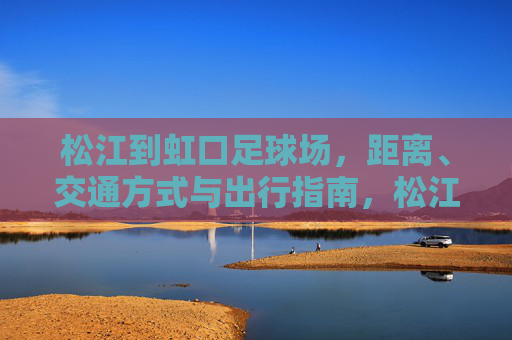 松江到虹口足球场,距离、交通方式与出行指南,松江到虹口足球场,距离、交通方式与出行指南 松江到虹口足球场,距离、交通方式与出行指南,松江到虹口足球场,距离、交通方式与出行指南