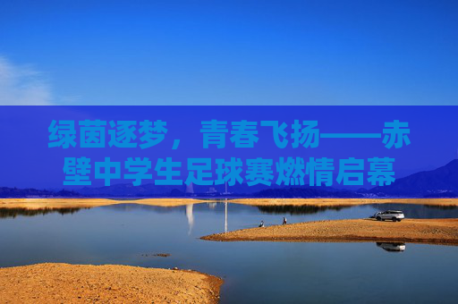 绿茵逐梦,青春飞扬——赤壁中学生足球赛燃情启幕 绿茵逐梦,青春飞扬——赤壁中学生足球赛燃情启幕