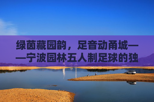 绿茵藏园韵，足音动甬城——宁波园林五人制足球的独特魅力