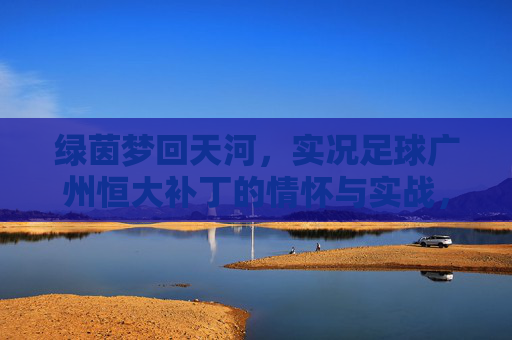 绿茵梦回天河,实况足球广州恒大补丁的情怀与实战,绿茵梦回天河,实况足球广州恒大补丁的情怀与实战 绿茵梦回天河,实况足球广州恒大补丁的情怀与实战,绿茵梦回天河,实况足球广州恒大补丁的情怀与实战