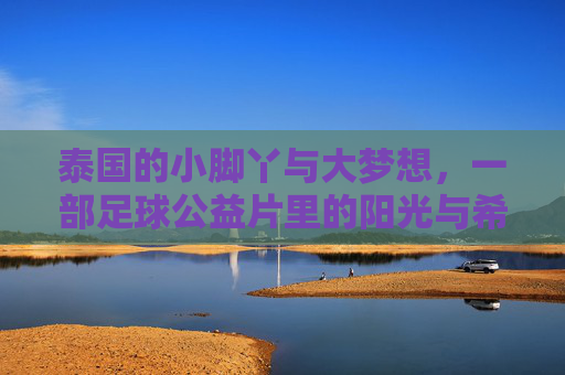 泰国的小脚丫与大梦想,一部足球公益片里的阳光与希望,小脚丫与大梦想,泰国足球公益片里的阳光与希望 泰国的小脚丫与大梦想,一部足球公益片里的阳光与希望,小脚丫与大梦想,泰国足球公益片里的阳光与希望