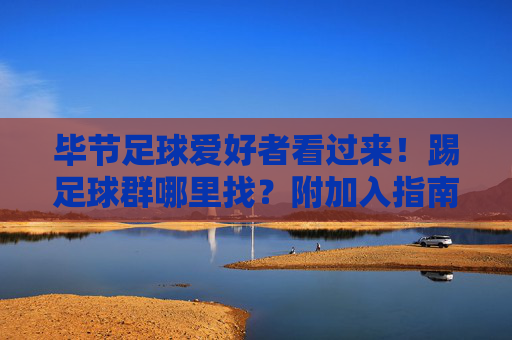 毕节足球爱好者看过来!踢足球群哪里找?附加入指南,毕节足球爱好者看过来,足球群哪里找?附加入指南 毕节足球爱好者看过来!踢足球群哪里找?附加入指南,毕节足球爱好者看过来,足球群哪里找?附加入指南