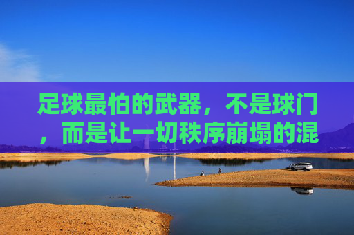 足球最怕的武器，不是球门，而是让一切秩序崩塌的混沌，足球最怕的武器，让秩序崩塌的混沌