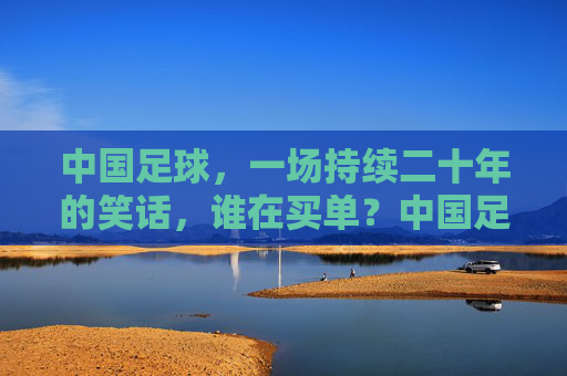 中国足球，一场持续二十年的笑话，谁在买单？中国足球二十年笑话，谁买单？