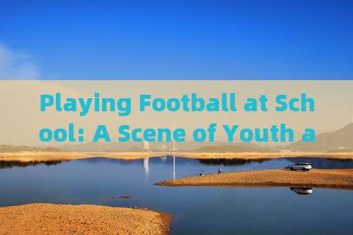 Playing Football at School: A Scene of Youth and Energy，校园足球，青春活力赛场