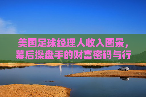 美国足球经理人收入图景，幕后操盘手的财富密码与行业挑战
