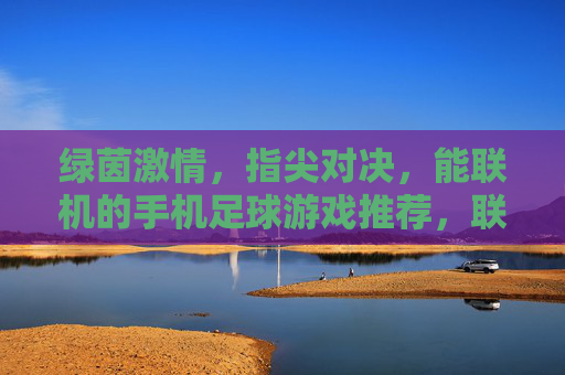 绿茵激情，指尖对决，能联机的手机足球游戏推荐，联机绿茵对决，手机足球游戏推荐