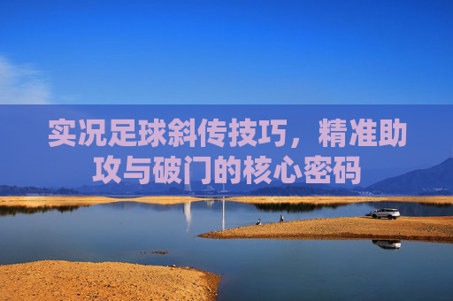 实况足球斜传技巧，精准助攻与破门的核心密码