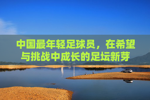 中国最年轻足球员，在希望与挑战中成长的足坛新芽