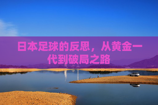 日本足球的反思，从黄金一代到破局之路