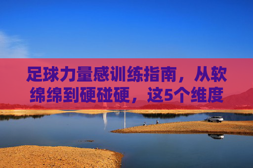 足球力量感训练指南，从软绵绵到硬碰硬，这5个维度让你球风更强势