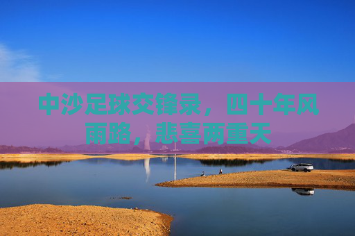 中沙足球交锋录，四十年风雨路，悲喜两重天