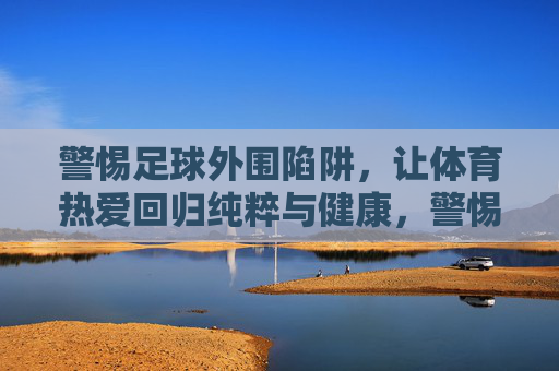 警惕足球外围陷阱，让体育热爱回归纯粹与健康，警惕足球外围陷阱，让体育热爱回归纯粹与健康