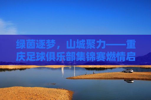 绿茵逐梦，山城聚力——重庆足球俱乐部集锦赛燃情启幕