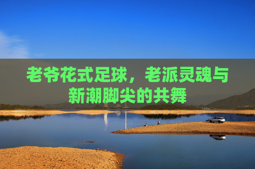 老爷花式足球，老派灵魂与新潮脚尖的共舞