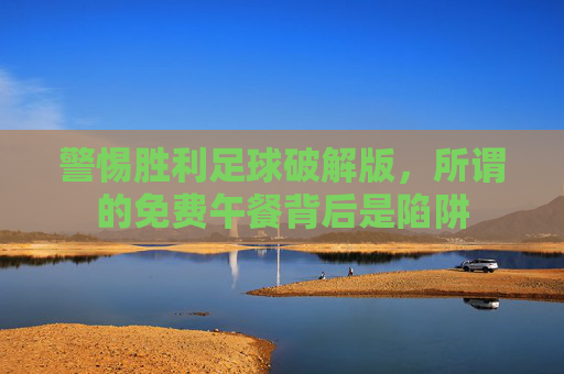 警惕胜利足球破解版，所谓的免费午餐背后是陷阱