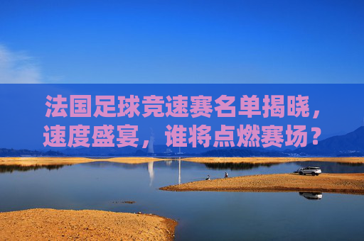 法国足球竞速赛名单揭晓，速度盛宴，谁将点燃赛场？
