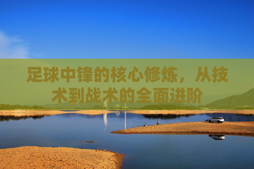 足球中锋的核心修炼，从技术到战术的全面进阶