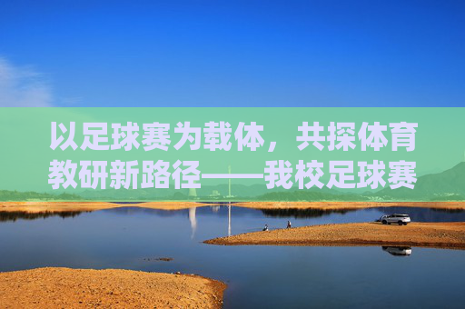 以足球赛为载体，共探体育教研新路径——我校足球赛体育教研记录