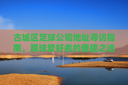 古城区足球公司地址寻访指南，踢球爱好者的便捷之选
