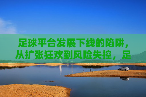 足球平台发展下线的陷阱，从扩张狂欢到风险失控，足球平台下线陷阱，从扩张狂欢到风险失控