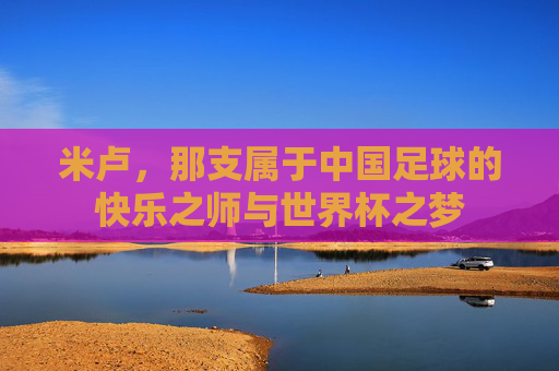 米卢，那支属于中国足球的快乐之师与世界杯之梦