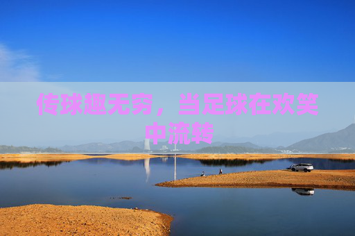 传球趣无穷，当足球在欢笑中流转