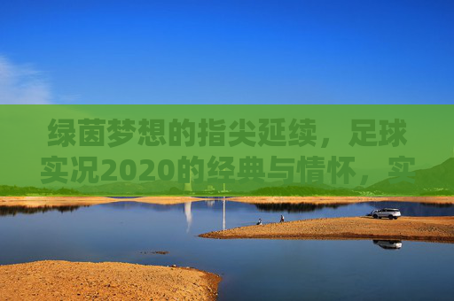 绿茵梦想的指尖延续,足球实况2020的经典与情怀,实况2020,指尖延续绿茵梦,经典情怀永驻 绿茵梦想的指尖延续,足球实况2020的经典与情怀,实况2020,指尖延续绿茵梦,经典情怀永驻