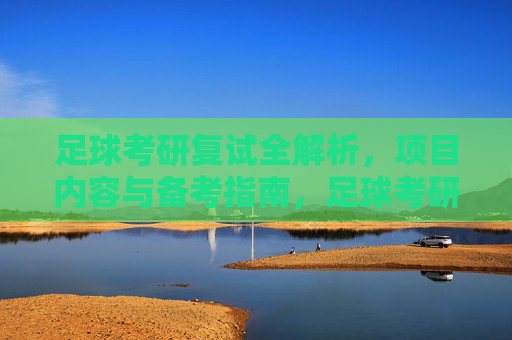 足球考研复试全解析,项目内容与备考指南,足球考研复试全解析,项目内容与备考指南 足球考研复试全解析,项目内容与备考指南,足球考研复试全解析,项目内容与备考指南