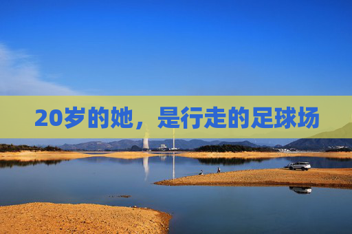 20岁的她,是行走的足球场 20岁的她,是行走的足球场