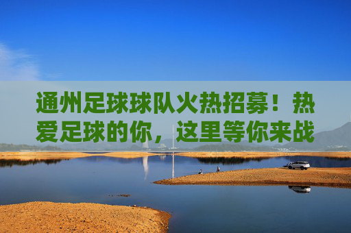 通州足球球队火热招募!热爱足球的你,这里等你来战! 通州足球球队火热招募!热爱足球的你,这里等你来战!
