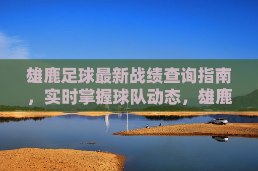 雄鹿足球最新战绩查询指南,实时掌握球队动态,雄鹿足球最新战绩查询指南,实时掌握球队动态 雄鹿足球最新战绩查询指南,实时掌握球队动态,雄鹿足球最新战绩查询指南,实时掌握球队动态