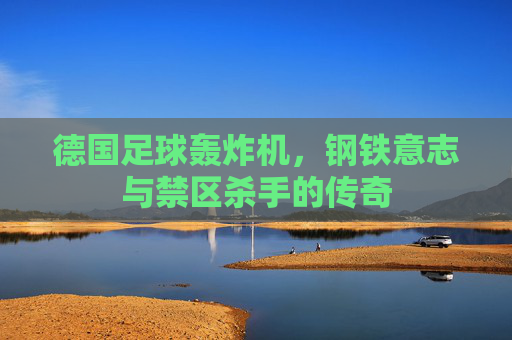 德国足球轰炸机，钢铁意志与禁区杀手的传奇
