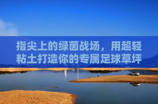 指尖上的绿茵战场，用超轻粘土打造你的专属足球草坪
