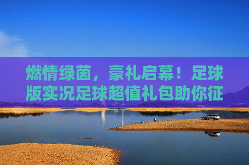 燃情绿茵，豪礼启幕！足球版实况足球超值礼包助你征服赛场