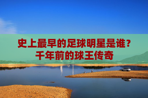 史上最早的足球明星是谁？千年前的球王传奇