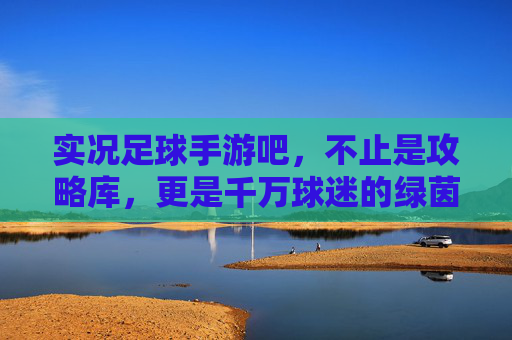 实况足球手游吧，不止是攻略库，更是千万球迷的绿茵精神家园