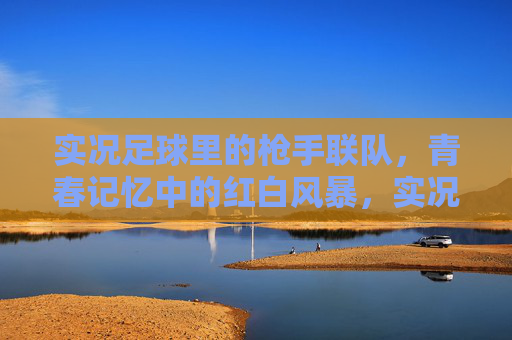 实况足球里的枪手联队，青春记忆中的红白风暴，实况足球枪手，青春记忆里的红白风暴